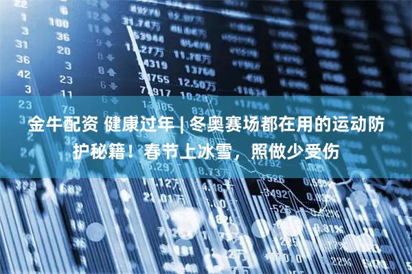 金牛配资 健康过年 | 冬奥赛场都在用的运动防护秘籍！春节上冰雪，照做少受伤