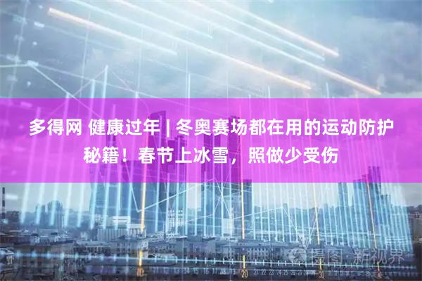 多得网 健康过年 | 冬奥赛场都在用的运动防护秘籍！春节上冰雪，照做少受伤