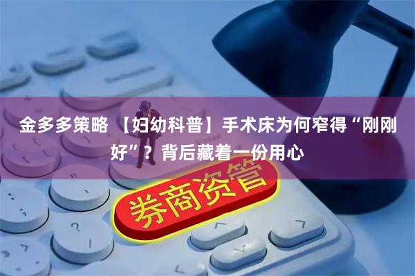 金多多策略 【妇幼科普】手术床为何窄得“刚刚好”？背后藏着一份用心