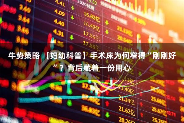 牛势策略 【妇幼科普】手术床为何窄得“刚刚好”？背后藏着一份用心