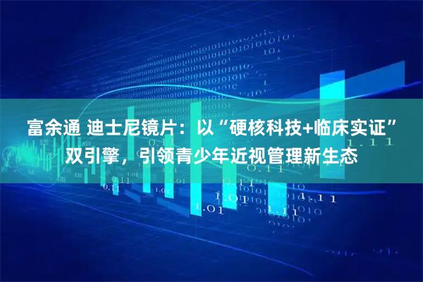 富余通 迪士尼镜片：以“硬核科技+临床实证”双引擎，引领青少年近视管理新生态