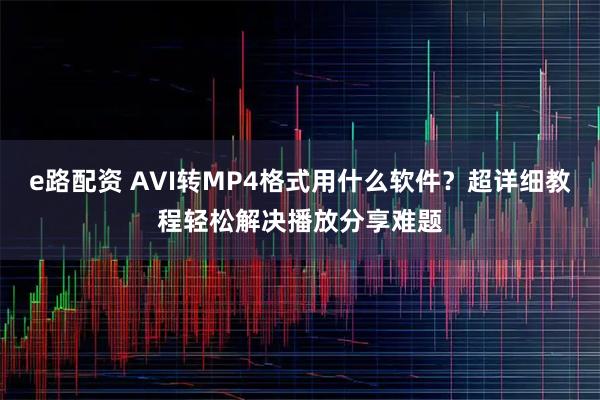 e路配资 AVI转MP4格式用什么软件？超详细教程轻松解决播放分享难题