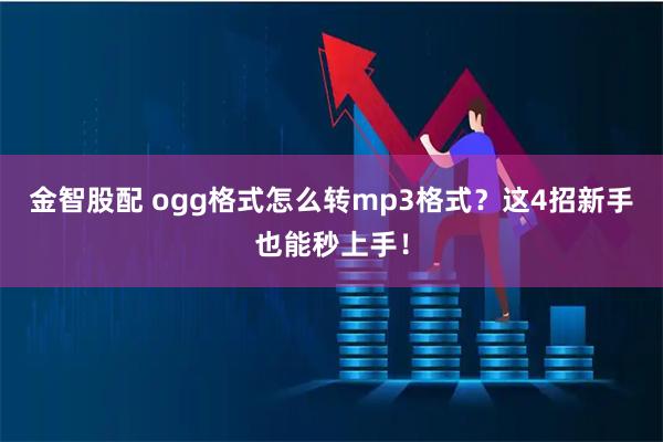 金智股配 ogg格式怎么转mp3格式？这4招新手也能秒上手！