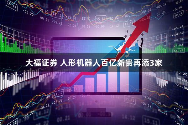大福证券 人形机器人百亿新贵再添3家