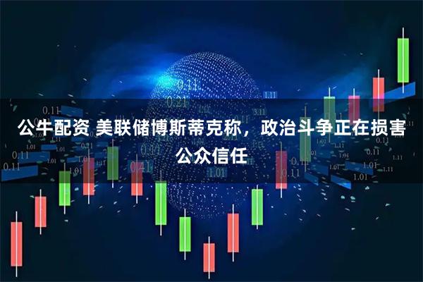 公牛配资 美联储博斯蒂克称，政治斗争正在损害公众信任