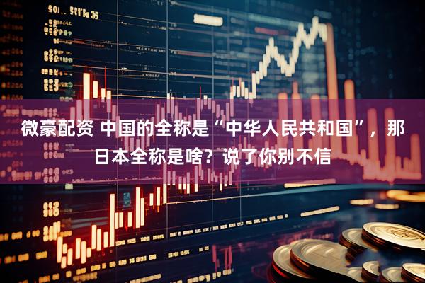 微豪配资 中国的全称是“中华人民共和国”，那日本全称是啥？说了你别不信