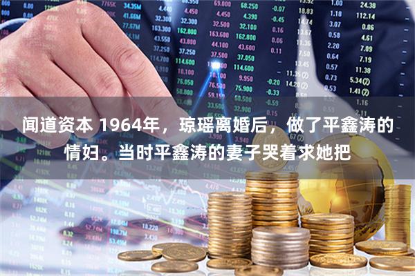 闻道资本 1964年，琼瑶离婚后，做了平鑫涛的情妇。当时平鑫涛的妻子哭着求她把