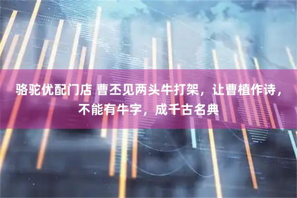 骆驼优配门店 曹丕见两头牛打架，让曹植作诗，不能有牛字，成千古名典