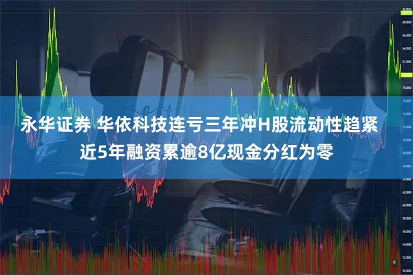 永华证券 华依科技连亏三年冲H股流动性趋紧   近5年融资累逾8亿现金分红为零