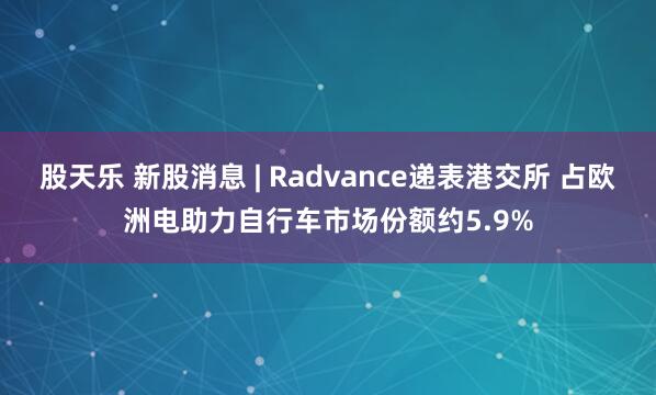 股天乐 新股消息 | Radvance递表港交所 占欧洲电助力自行车市场份额约5.9%
