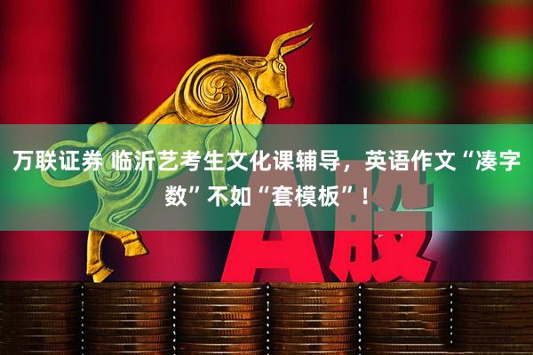 万联证券 临沂艺考生文化课辅导，英语作文“凑字数”不如“套模板”！