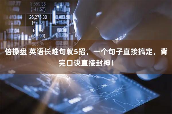 倍操盘 英语长难句就5招，一个句子直接搞定，背完口诀直接封神！