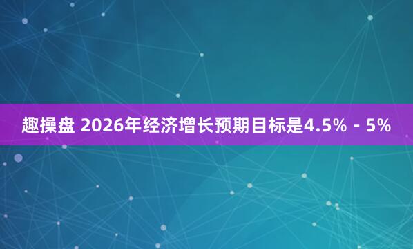 趣操盘 2026年经济增长预期目标是4.5%－5%
