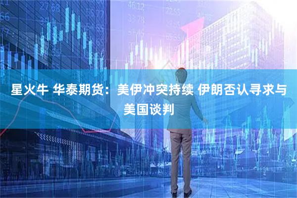 星火牛 华泰期货：美伊冲突持续 伊朗否认寻求与美国谈判