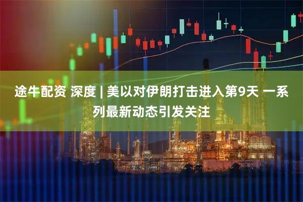 途牛配资 深度 | 美以对伊朗打击进入第9天 一系列最新动态引发关注
