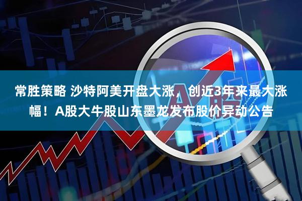 常胜策略 沙特阿美开盘大涨，创近3年来最大涨幅！A股大牛股山东墨龙发布股价异动公告