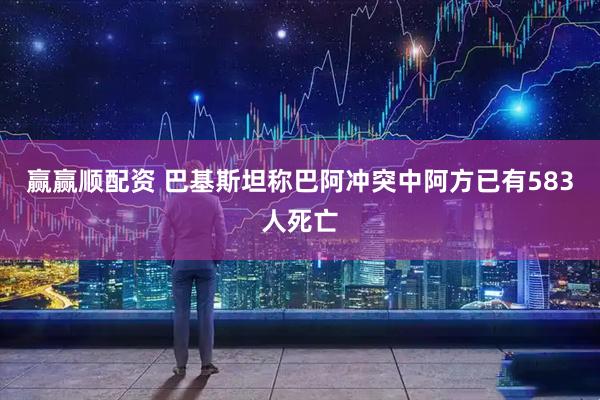 赢赢顺配资 巴基斯坦称巴阿冲突中阿方已有583人死亡