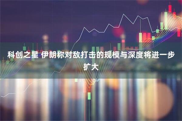 科创之星 伊朗称对敌打击的规模与深度将进一步扩大