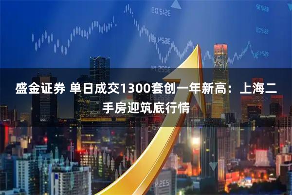 盛金证券 单日成交1300套创一年新高：上海二手房迎筑底行情