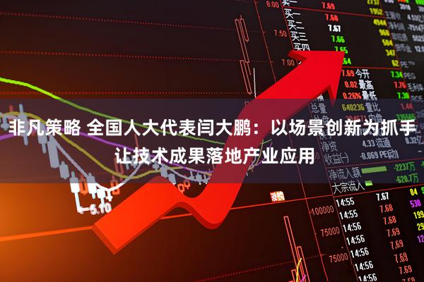 非凡策略 全国人大代表闫大鹏：以场景创新为抓手 让技术成果落地产业应用