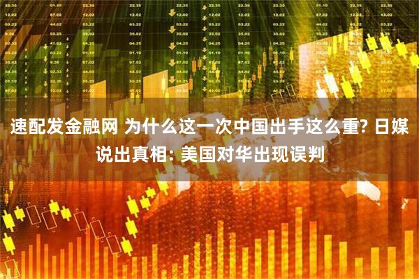 速配发金融网 为什么这一次中国出手这么重? 日媒说出真相: 美国对华出现误判
