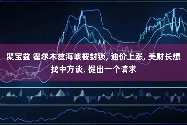 聚宝盆 霍尔木兹海峡被封锁, 油价上涨, 美财长想找中方谈, 提出一个请求