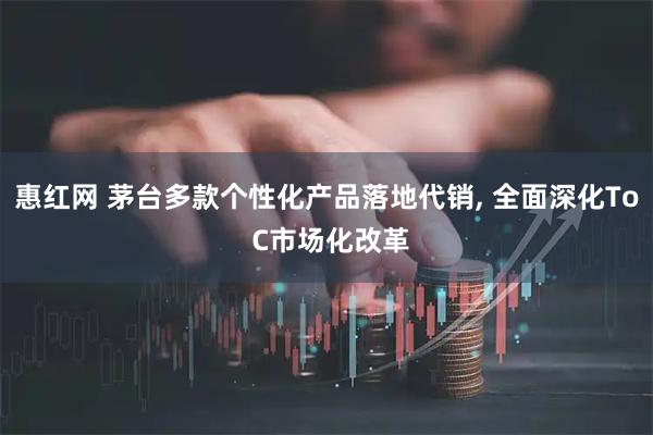 惠红网 茅台多款个性化产品落地代销, 全面深化To C市场化改革