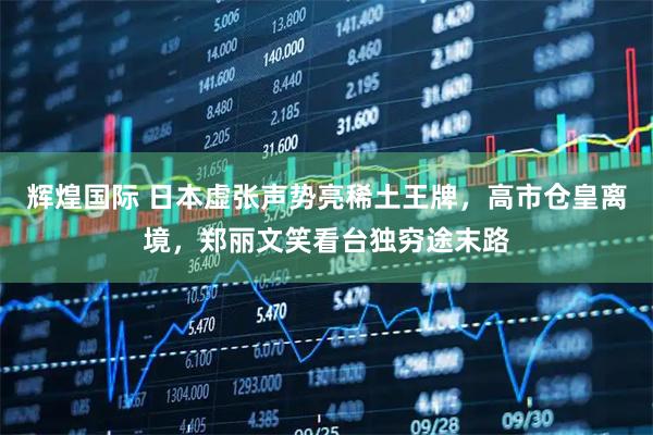 辉煌国际 日本虚张声势亮稀土王牌，高市仓皇离境，郑丽文笑看台独穷途末路