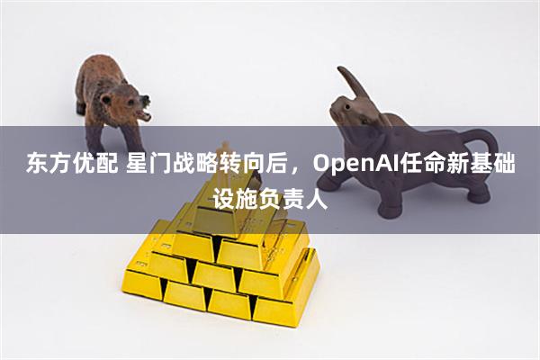 东方优配 星门战略转向后，OpenAI任命新基础设施负责人