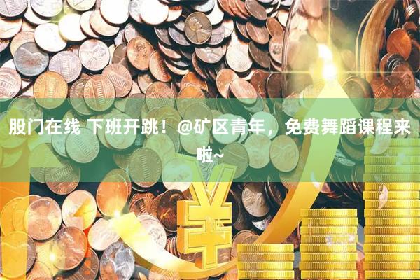 股门在线 下班开跳！@矿区青年，免费舞蹈课程来啦~