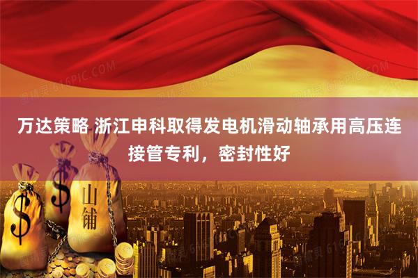 万达策略 浙江申科取得发电机滑动轴承用高压连接管专利，密封性好