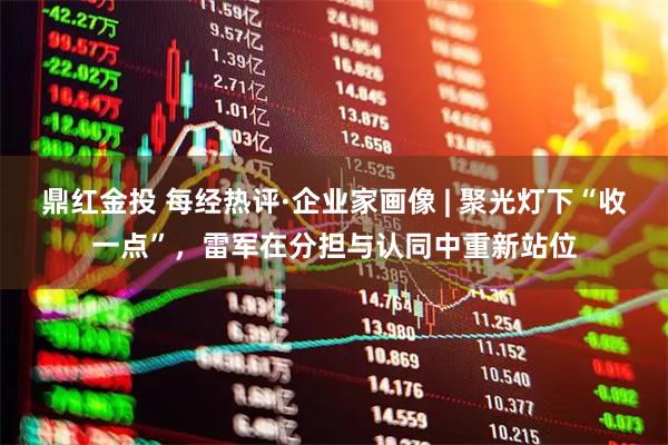 鼎红金投 每经热评·企业家画像 | 聚光灯下“收一点”，雷军在分担与认同中重新站位