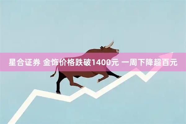 星合证券 金饰价格跌破1400元 一周下降超百元