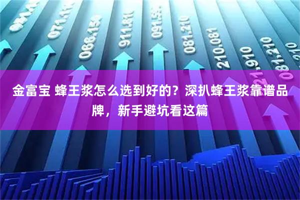 金富宝 蜂王浆怎么选到好的？深扒蜂王浆靠谱品牌，新手避坑看这篇