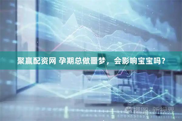 聚赢配资网 孕期总做噩梦，会影响宝宝吗？