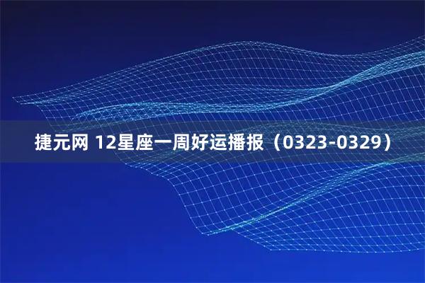 捷元网 12星座一周好运播报（0323-0329）