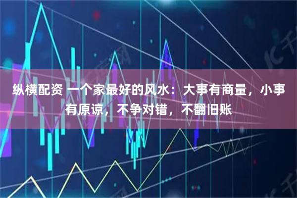 纵横配资 一个家最好的风水：大事有商量，小事有原谅，不争对错，不翻旧账