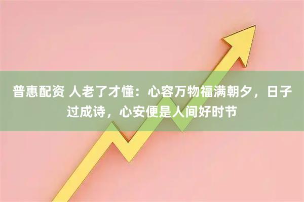 普惠配资 人老了才懂：心容万物福满朝夕，日子过成诗，心安便是人间好时节