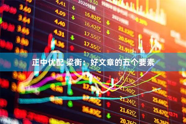 正中优配 梁衡：好文章的五个要素
