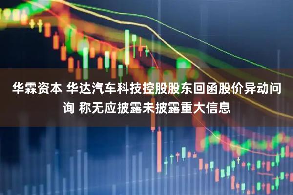 华霖资本 华达汽车科技控股股东回函股价异动问询 称无应披露未披露重大信息