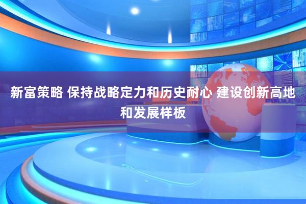 新富策略 保持战略定力和历史耐心 建设创新高地和发展样板