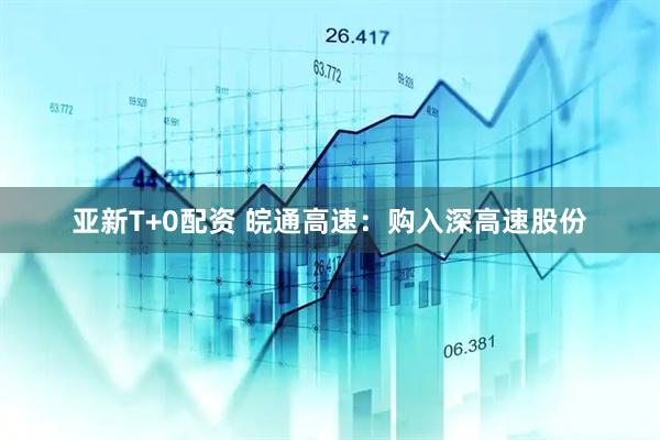 亚新T+0配资 皖通高速：购入深高速股份