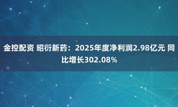 金控配资 昭衍新药：2025年度净利润2.98亿元 同比增长302.08%