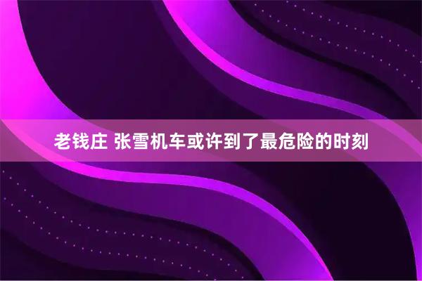 老钱庄 张雪机车或许到了最危险的时刻