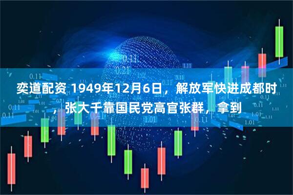 奕道配资 1949年12月6日，解放军快进成都时，张大千靠国民党高官张群，拿到