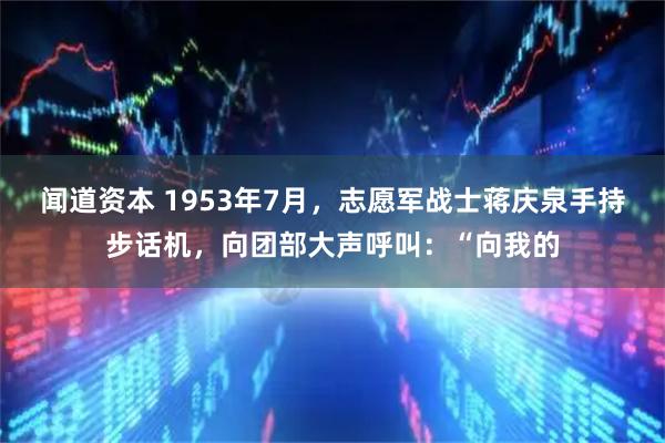 闻道资本 1953年7月，志愿军战士蒋庆泉手持步话机，向团部大声呼叫：“向我的