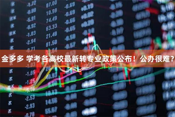 金多多 学考各高校最新转专业政策公布！公办很难？