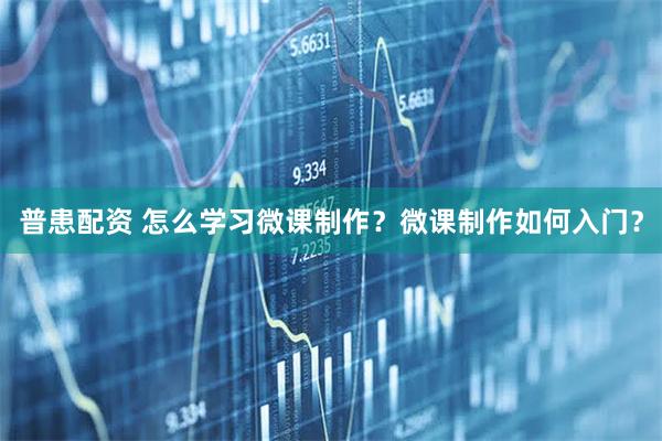 普患配资 怎么学习微课制作？微课制作如何入门？