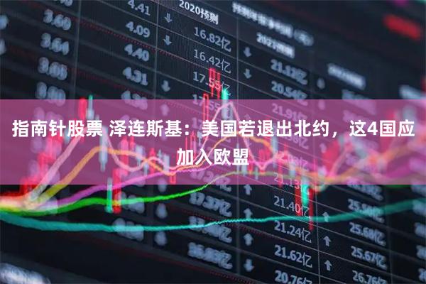 指南针股票 泽连斯基：美国若退出北约，这4国应加入欧盟