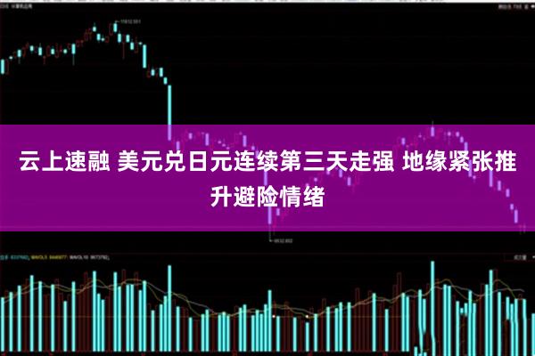 云上速融 美元兑日元连续第三天走强 地缘紧张推升避险情绪